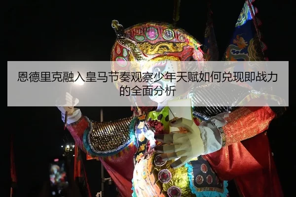 恩德里克融入皇马节奏观察少年天赋如何兑现即战力的全面分析
