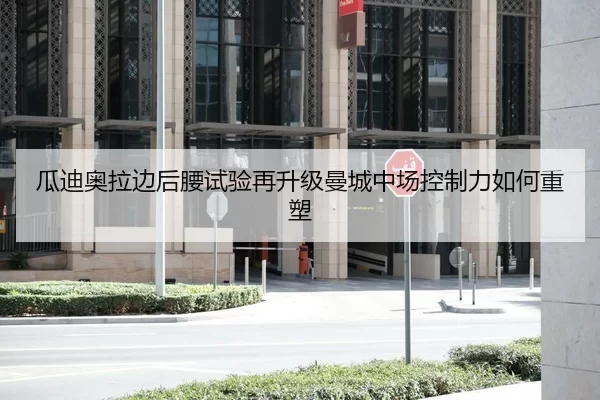 瓜迪奥拉边后腰试验再升级曼城中场控制力如何重塑