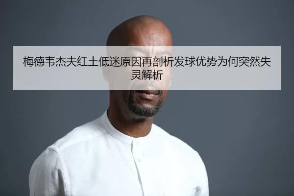 梅德韦杰夫红土低迷原因再剖析发球优势为何突然失灵解析