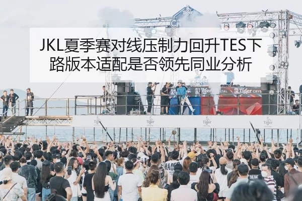 JKL夏季赛对线压制力回升TES下路版本适配是否领先同业分析