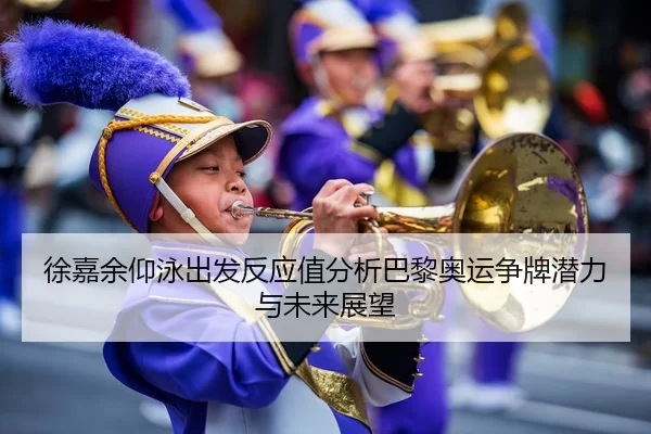 徐嘉余仰泳出发反应值分析巴黎奥运争牌潜力与未来展望