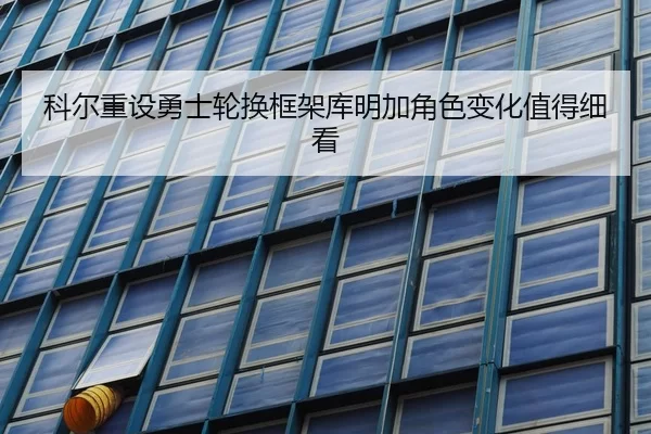 科尔重设勇士轮换框架库明加角色变化值得细看
