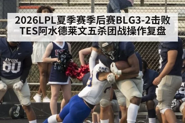 2026LPL夏季赛季后赛BLG3-2击败TES阿水德莱文五杀团战操作复盘