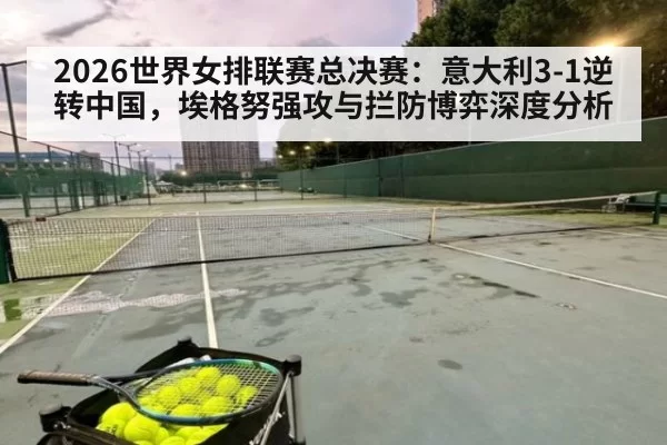 2026世界女排联赛总决赛：意大利3-1逆转中国，埃格努强攻与拦防博弈深度分析