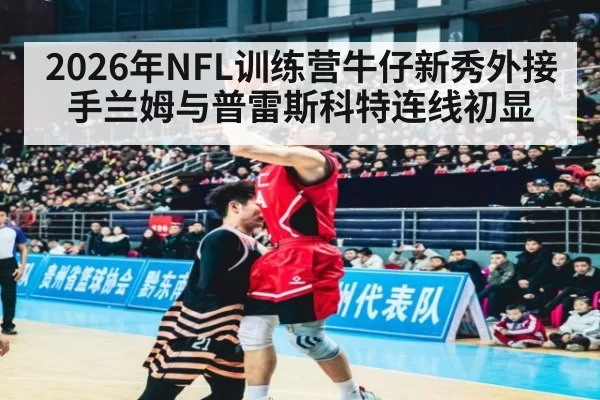2026年NFL训练营牛仔新秀外接手兰姆与普雷斯科特连线初显