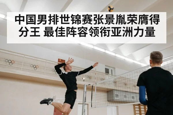 中国男排世锦赛张景胤荣膺得分王 最佳阵容领衔亚洲力量