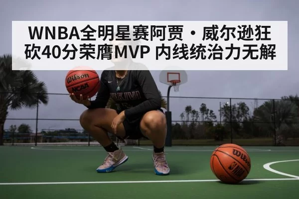 WNBA全明星赛阿贾·威尔逊狂砍40分荣膺MVP 内线统治力无解