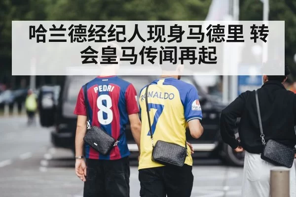 哈兰德经纪人现身马德里 转会皇马传闻再起