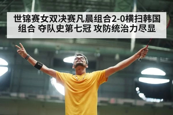 世锦赛女双决赛凡晨组合2-0横扫韩国组合 夺队史第七冠 攻防统治力尽显