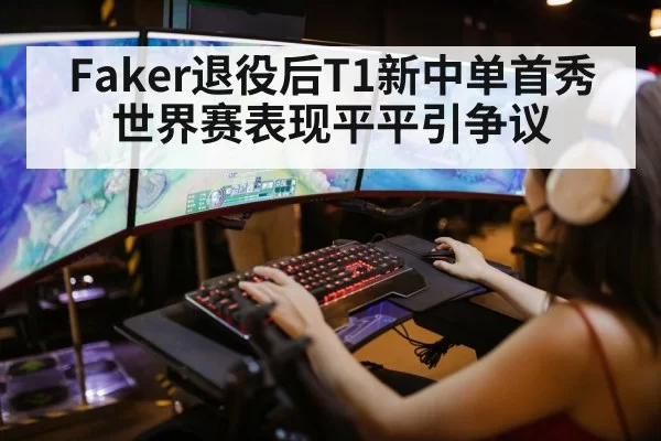 Faker退役后T1新中单首秀 世界赛表现平平引争议