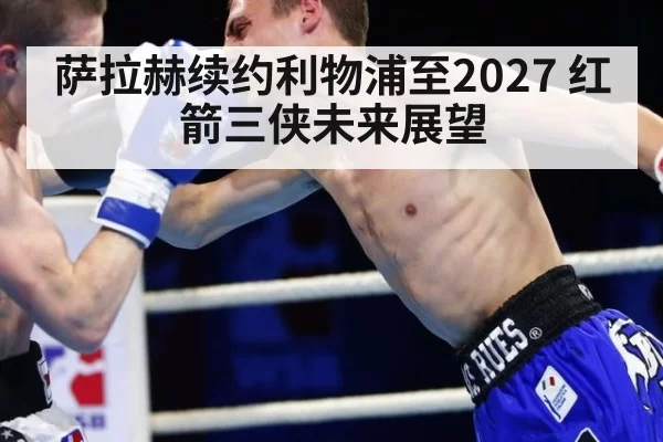 萨拉赫续约利物浦至2027 红箭三侠未来展望