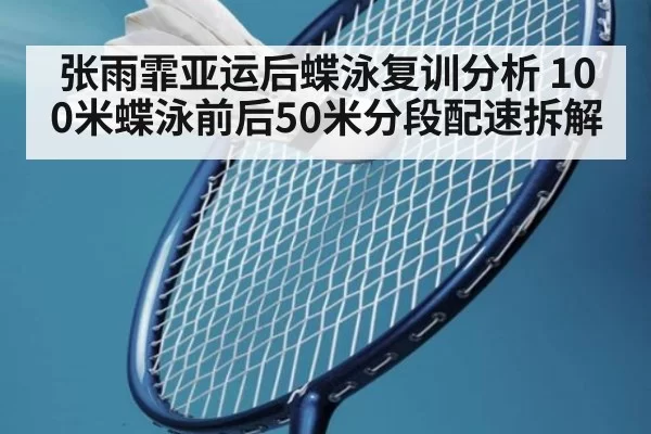 张雨霏亚运后蝶泳复训分析 100米蝶泳前后50米分段配速拆解