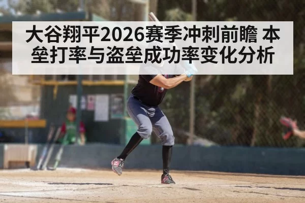 大谷翔平2026赛季冲刺前瞻 本垒打率与盗垒成功率变化分析