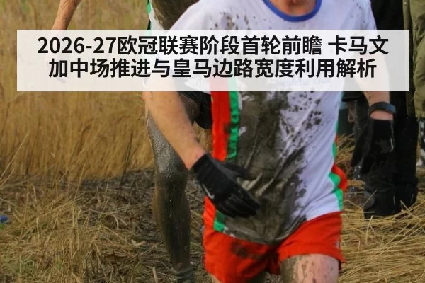 2026-27欧冠联赛阶段首轮前瞻 卡马文加中场推进与皇马边路宽度利用解析